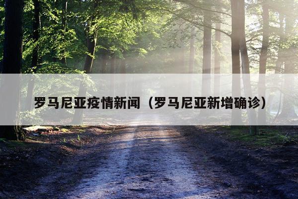 罗马尼亚疫情新闻（罗马尼亚新增确诊）